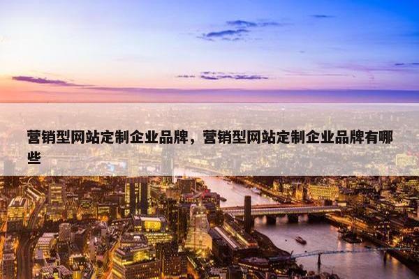 营销型网站定制企业品牌，营销型网站定制企业品牌有哪些