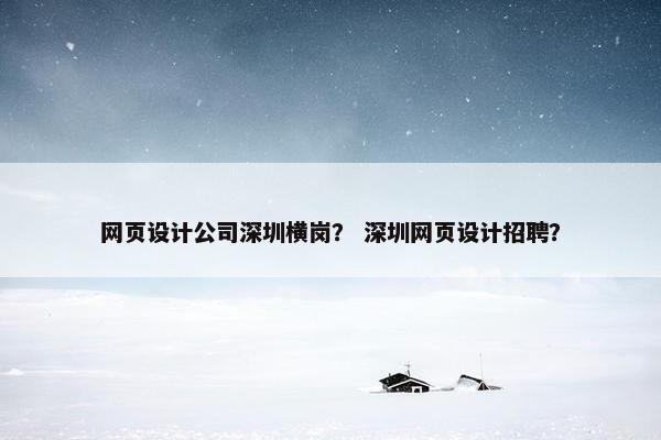 网页设计公司深圳横岗？ 深圳网页设计招聘？