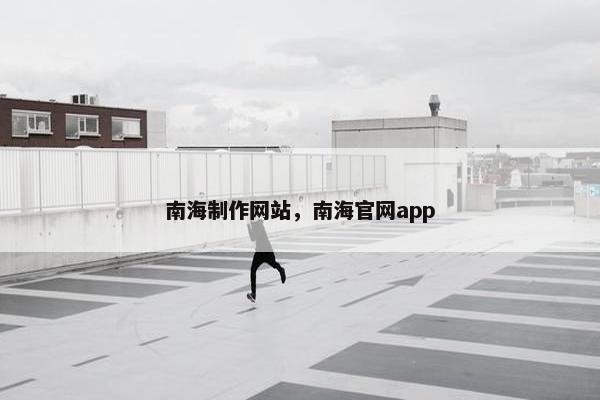 南海制作网站，南海官网app
