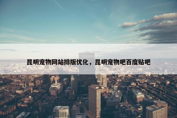 昆明宠物网站排版优化，昆明宠物吧百度贴吧