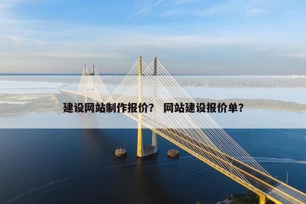 建设网站制作报价？ 网站建设报价单？