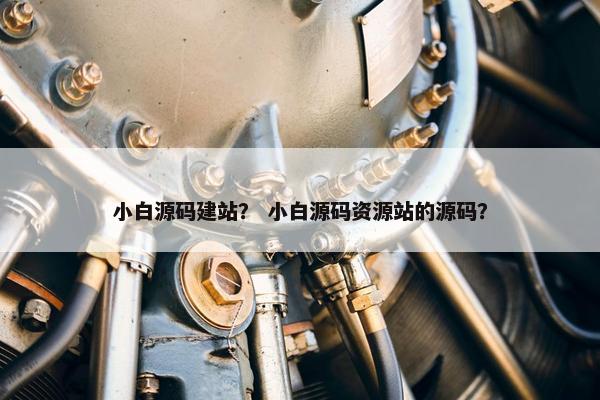 小白源码建站？ 小白源码资源站的源码？