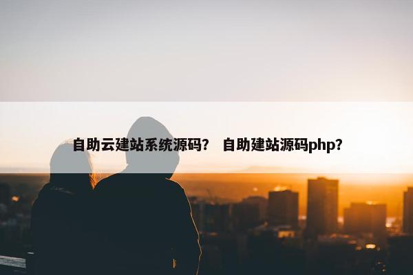 自助云建站系统源码？ 自助建站源码php？