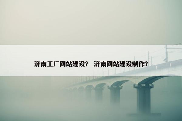 济南工厂网站建设？ 济南网站建设制作？
