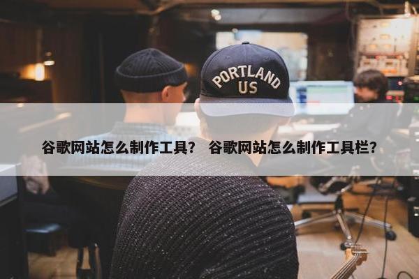 谷歌网站怎么制作工具？ 谷歌网站怎么制作工具栏？