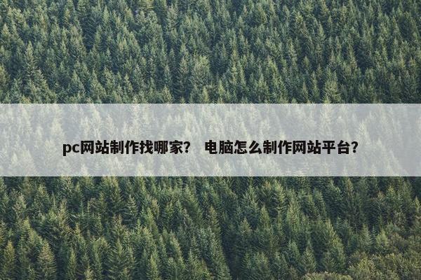 pc网站制作找哪家？ 电脑怎么制作网站平台？
