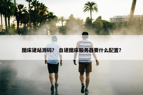图床建站源码？ 自建图床服务器要什么配置？