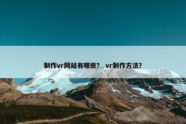 制作vr网站有哪些？ vr制作方法？