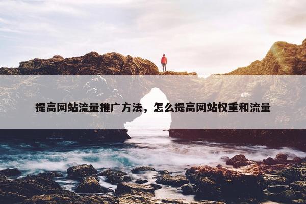 提高网站流量推广方法，怎么提高网站权重和流量