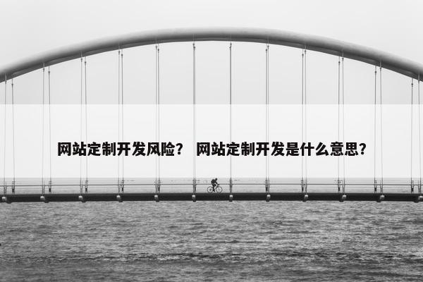 网站定制开发风险？ 网站定制开发是什么意思？