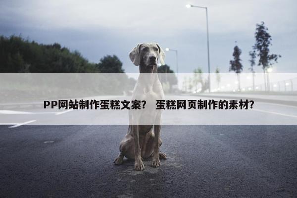 PP网站制作蛋糕文案？ 蛋糕网页制作的素材？