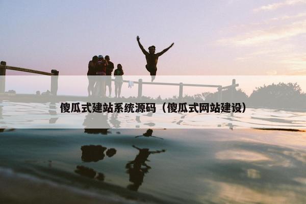 傻瓜式建站系统源码（傻瓜式网站建设）