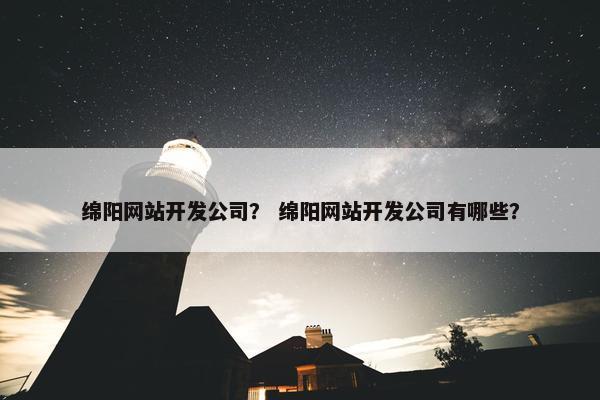 绵阳网站开发公司？ 绵阳网站开发公司有哪些？