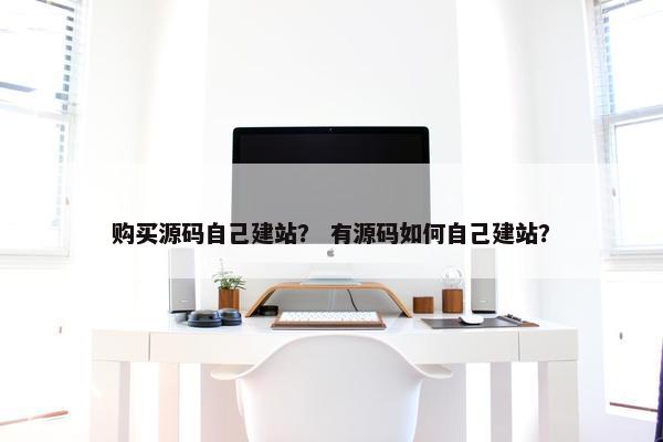 购买源码自己建站？ 有源码如何自己建站？