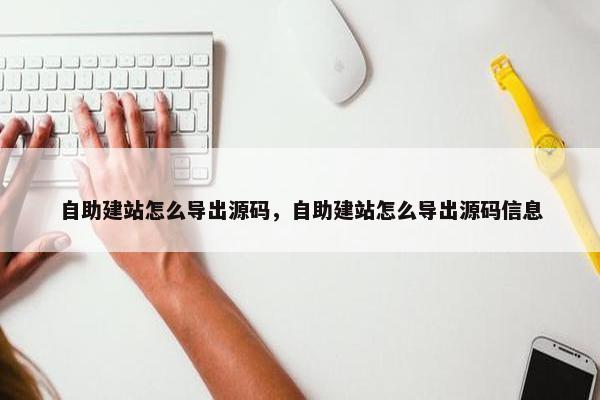 自助建站怎么导出源码，自助建站怎么导出源码信息