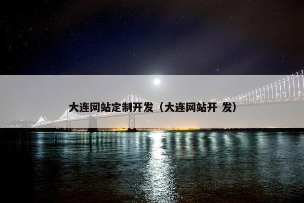 大连网站定制开发（大连网站开 发）