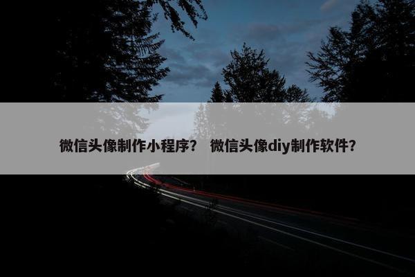 微信头像制作小程序？ 微信头像diy制作软件？