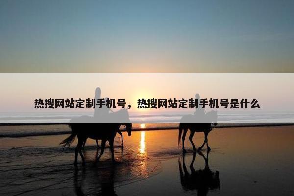 热搜网站定制手机号，热搜网站定制手机号是什么