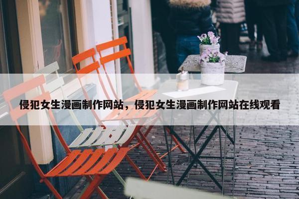 侵犯女生漫画制作网站，侵犯女生漫画制作网站在线观看