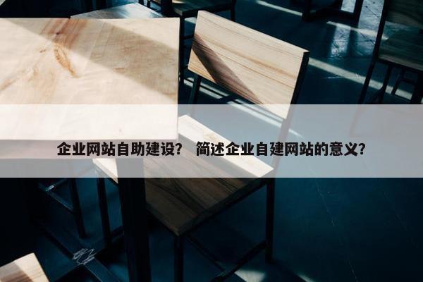 企业网站自助建设？ 简述企业自建网站的意义？