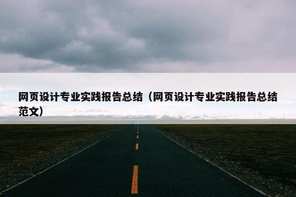网页设计专业实践报告总结（网页设计专业实践报告总结范文）