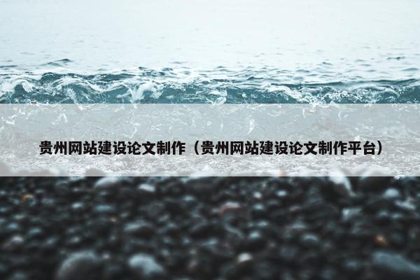 贵州网站建设论文制作（贵州网站建设论文制作平台）
