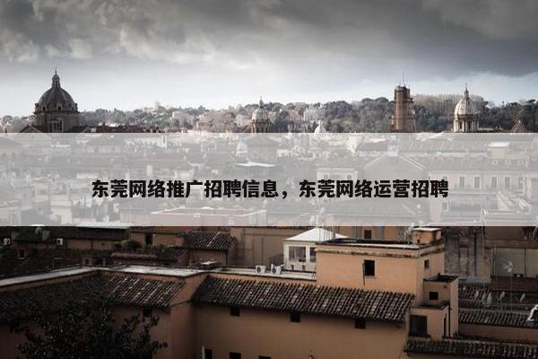 东莞网络推广招聘信息，东莞网络运营招聘