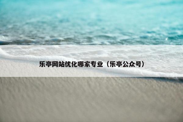 乐亭网站优化哪家专业（乐亭公众号）