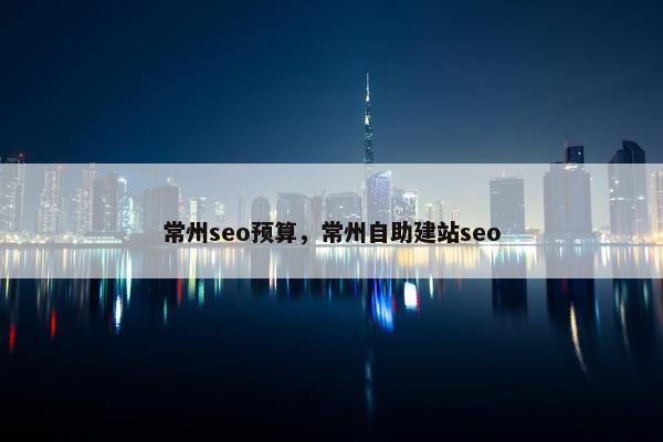 常州seo预算，常州自助建站seo