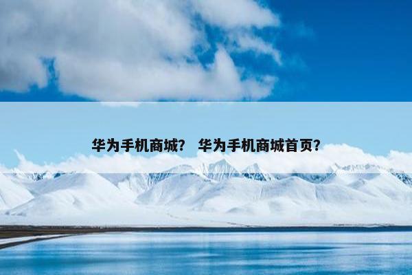 华为手机商城？ 华为手机商城首页？