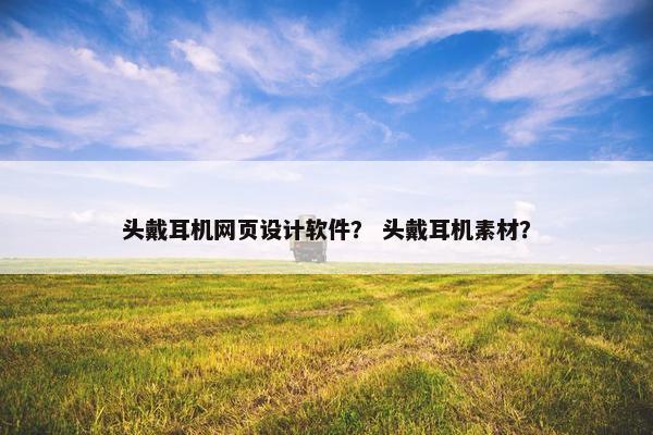 头戴耳机网页设计软件？ 头戴耳机素材？