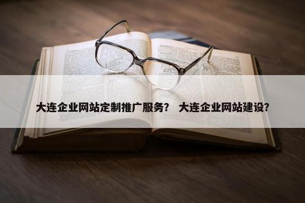 大连企业网站定制推广服务？ 大连企业网站建设？