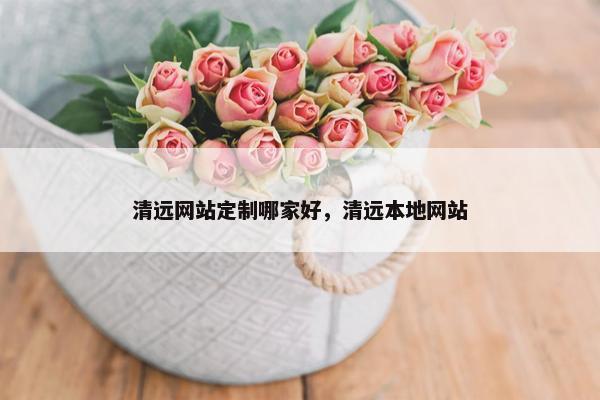 清远网站定制哪家好，清远本地网站