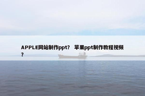 APPLE网站制作ppt？ 苹果ppt制作教程视频？