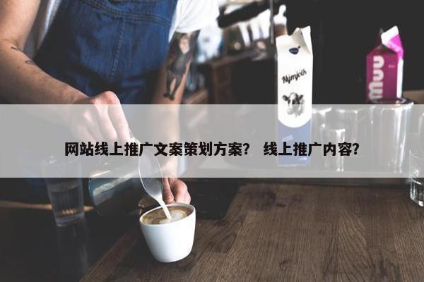 网站线上推广文案策划方案？ 线上推广内容？
