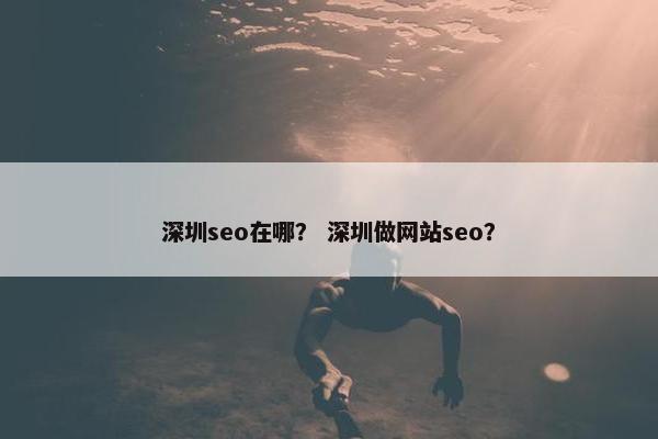 深圳seo在哪？ 深圳做网站seo？