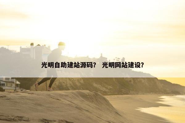 光明自助建站源码？ 光明网站建设？