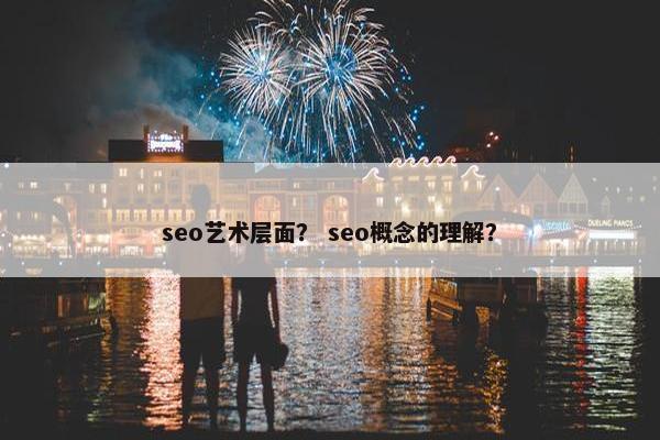 seo艺术层面？ seo概念的理解？