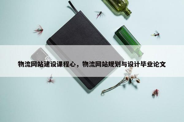 物流网站建设课程心，物流网站规划与设计毕业论文