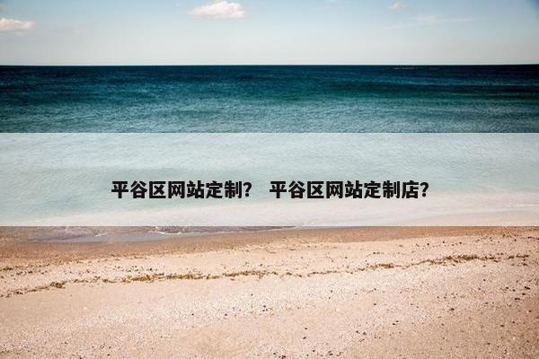 平谷区网站定制？ 平谷区网站定制店？