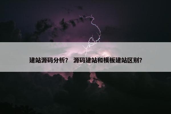 建站源码分析？ 源码建站和模板建站区别？