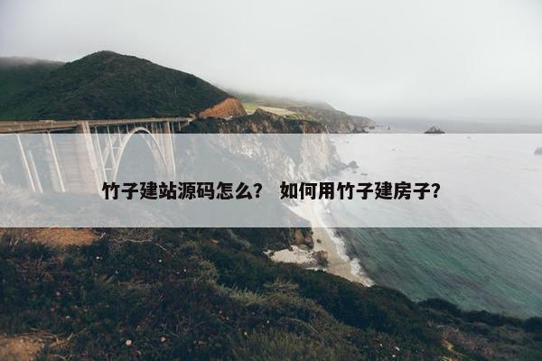 竹子建站源码怎么？ 如何用竹子建房子？