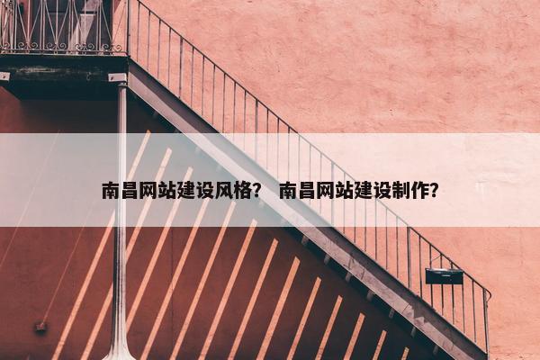 南昌网站建设风格？ 南昌网站建设制作？
