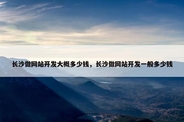 长沙做网站开发大概多少钱，长沙做网站开发一般多少钱