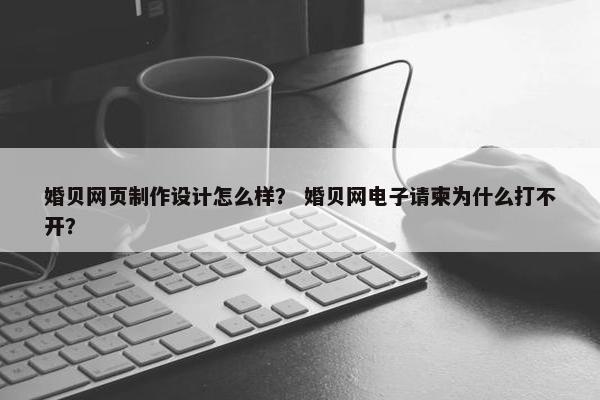 婚贝网页制作设计怎么样？ 婚贝网电子请柬为什么打不开？