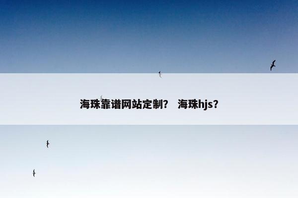 海珠靠谱网站定制？ 海珠hjs？