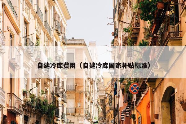自建冷库费用（自建冷库国家补贴标准）