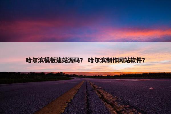 哈尔滨模板建站源码？ 哈尔滨制作网站软件？