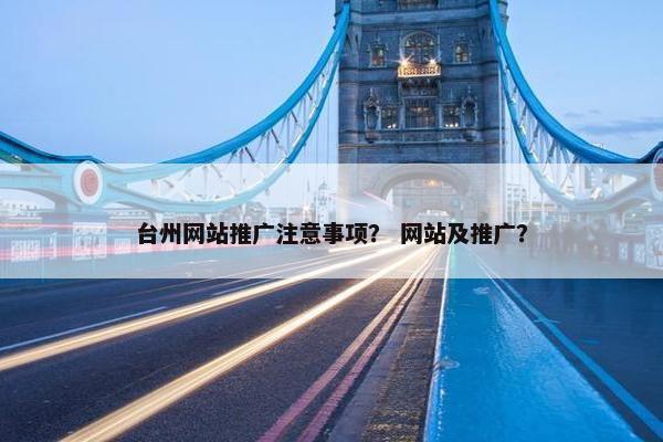 台州网站推广注意事项？ 网站及推广？