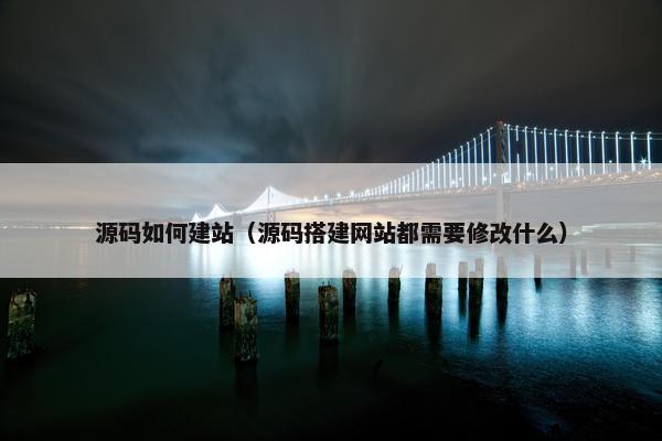 源码如何建站（源码搭建网站都需要修改什么）